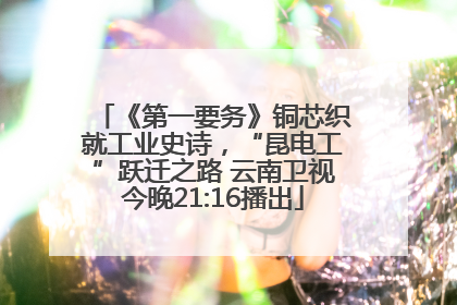 《第一要务》铜芯织就工业史诗，“昆电工”跃迁之路 云南卫视今晚21:16播出