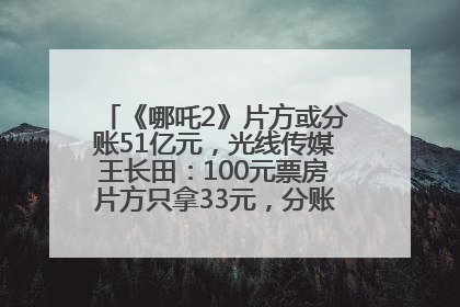 《哪吒2》片方或分账51亿元，光线传媒王长田：100元票房片方只拿33元，分账方式不合理
