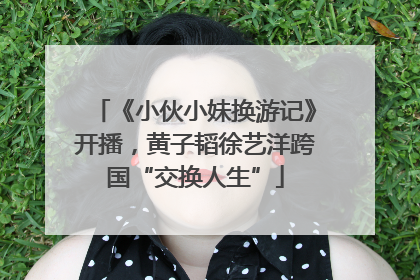 《小伙小妹换游记》开播，黄子韬徐艺洋跨国“交换人生”