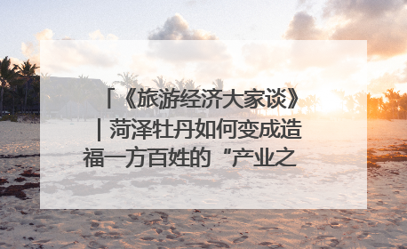 《旅游经济大家谈》｜菏泽牡丹如何变成造福一方百姓的“产业之花”“富民之花”？