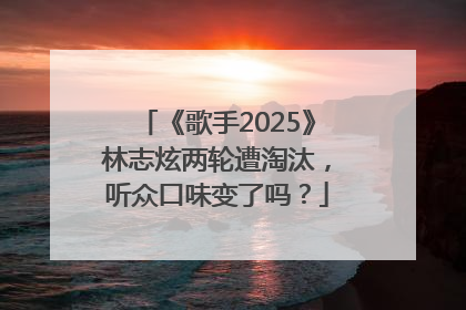 《歌手2025》林志炫两轮遭淘汰，听众口味变了吗？