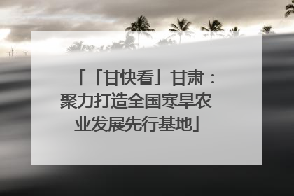 「甘快看」甘肃：聚力打造全国寒旱农业发展先行基地