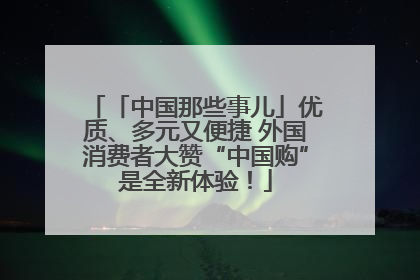 「中国那些事儿」优质、多元又便捷 外国消费者大赞“中国购”是全新体验！
