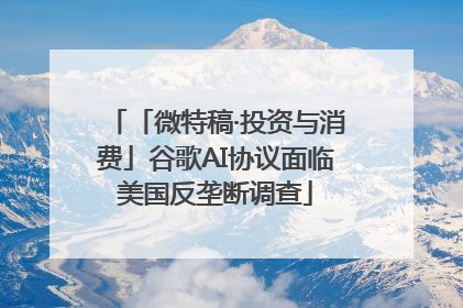 「微特稿·投资与消费」谷歌AI协议面临美国反垄断调查