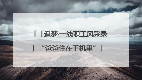 「追梦·一线职工风采录」“爸爸住在手机里”
