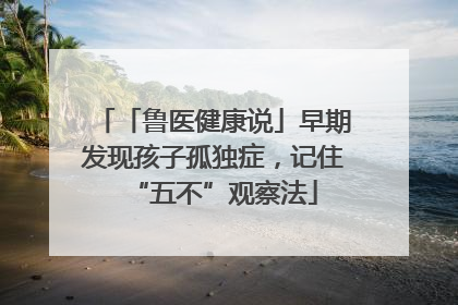「鲁医健康说」早期发现孩子孤独症，记住“五不”观察法