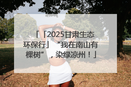 「2025甘肃生态环保行」“我在南山有棵树”，染绿凉州！