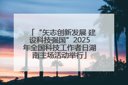 “矢志创新发展 建设科技强国”2025年全国科技工作者日湖南主场活动举行