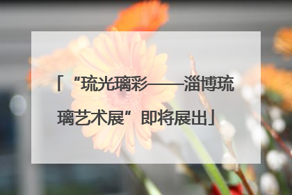 “琉光璃彩——淄博琉璃艺术展”即将展出