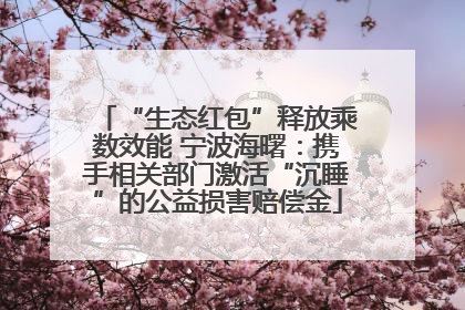 “生态红包”释放乘数效能 宁波海曙：携手相关部门激活“沉睡”的公益损害赔偿金