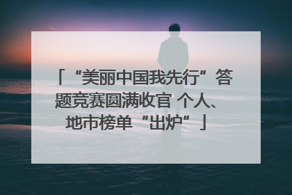 “美丽中国我先行”答题竞赛圆满收官 个人、地市榜单“出炉”