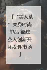 “美人茶”变身时尚单品 福建茶人创新开拓女性市场