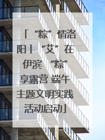 “粽”情洛阳丨“艾”在伊滨 “粽”享露营 端午主题文明实践活动启动