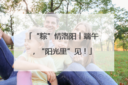 “粽”情洛阳丨端午，“阳光里”见！