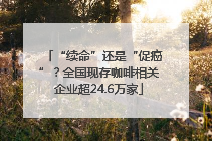 “续命”还是“促癌”？全国现存咖啡相关企业超24.6万家