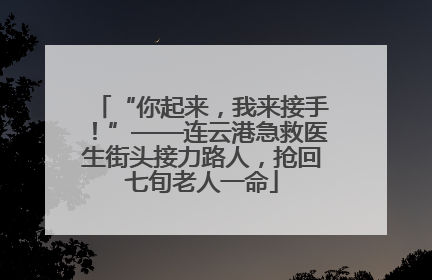 “你起来，我来接手！”——连云港急救医生街头接力路人，抢回七旬老人一命