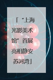 “上海光影美术馆”首展亮相静安苏河湾