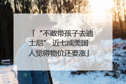 “不敢带孩子去迪士尼” 近七成美国人觉得物价还要涨