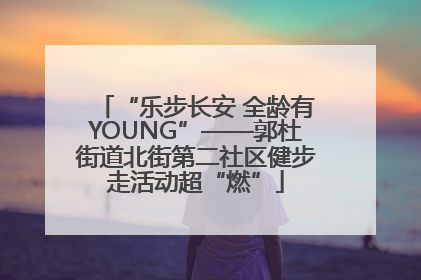 “乐步长安 全龄有YOUNG”——郭杜街道北街第二社区健步走活动超“燃”
