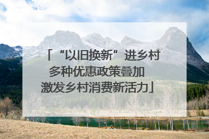 “以旧换新”进乡村 多种优惠政策叠加 激发乡村消费新活力