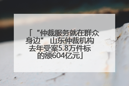 “仲裁服务就在群众身边” 山东仲裁机构去年受案5.8万件标的额604亿元