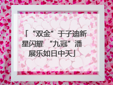 “双金”于子迪新星闪耀 “九冠”潘展乐如日中天