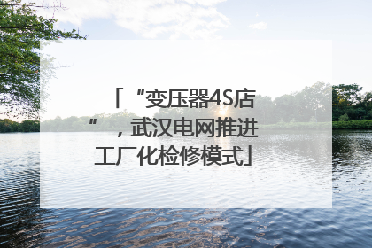 “变压器4S店”，武汉电网推进工厂化检修模式
