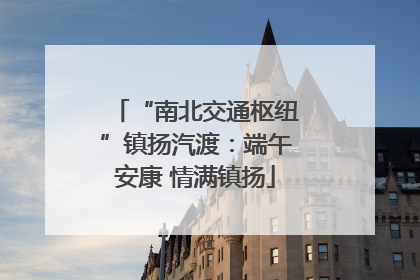 “南北交通枢纽”镇扬汽渡：端午安康 情满镇扬