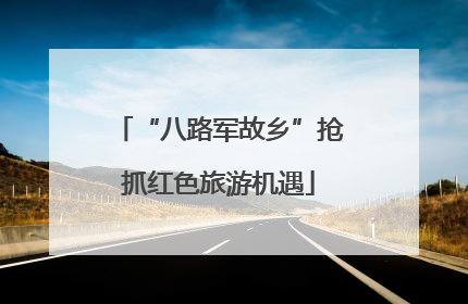 “八路军故乡”抢抓红色旅游机遇