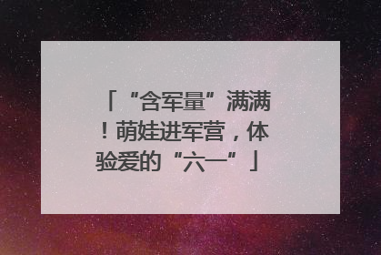 “含军量”满满！萌娃进军营，体验爱的“六一”