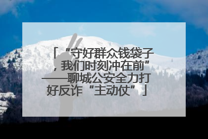 “守好群众钱袋子，我们时刻冲在前”——聊城公安全力打好反诈“主动仗”
