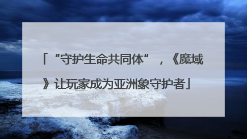 “守护生命共同体”，《魔域》让玩家成为亚洲象守护者