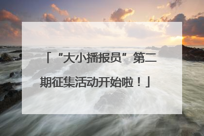 “大小播报员”第二期征集活动开始啦！