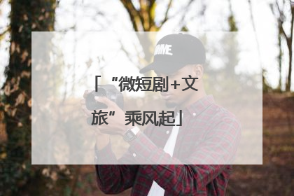 “微短剧+文旅”乘风起