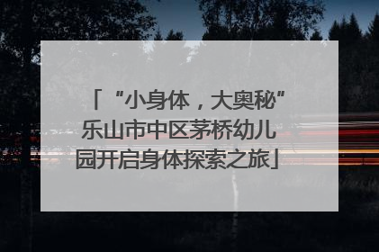 “小身体，大奥秘” 乐山市中区茅桥幼儿园开启身体探索之旅