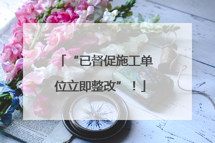 “已督促施工单位立即整改”！
