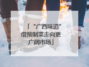“广西味道”借预制菜走向更广阔市场