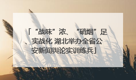 “战味”浓、“硝烟”足、实战化 湖北举办全省公安新闻舆论实训练兵