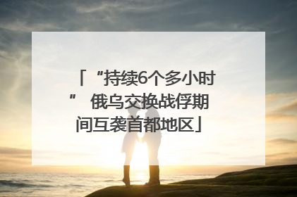 “持续6个多小时” 俄乌交换战俘期间互袭首都地区