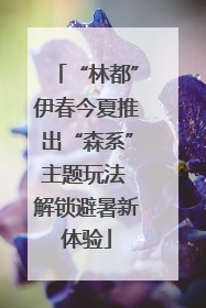 “林都”伊春今夏推出“森系”主题玩法 解锁避暑新体验