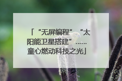 “无屏编程”“太阳能卫星搭建”……童心燃动科技之光