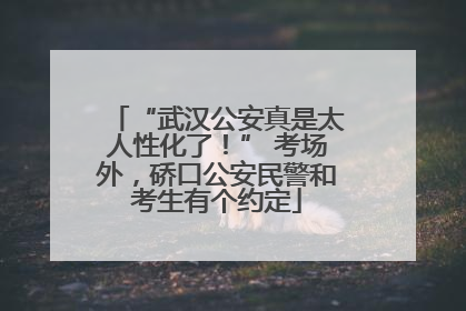 “武汉公安真是太人性化了！” 考场外，硚口公安民警和考生有个约定