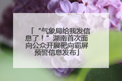 “气象局给我发信息了！”湖南首次面向公众开展靶向霸屏预警信息发布