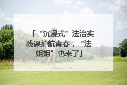 “沉浸式”法治实践课护航青春，“法姐姐”也来了