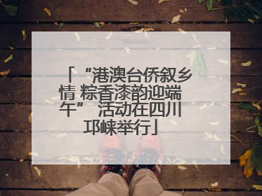 “港澳台侨叙乡情 粽香漆韵迎端午” 活动在四川邛崃举行