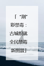 “荆”彩禁毒：古城织就全民禁毒新图景