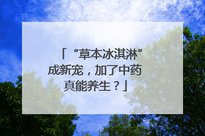 “草本冰淇淋”成新宠，加了中药真能养生？
