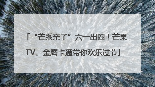 “芒系亲子”六一出圈！芒果TV、金鹰卡通带你欢乐过节