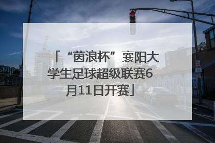 “茵浪杯”襄阳大学生足球超级联赛6月11日开赛