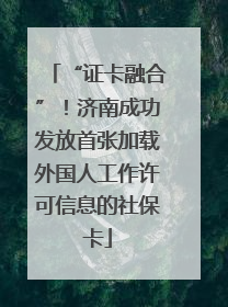 “证卡融合”！济南成功发放首张加载外国人工作许可信息的社保卡